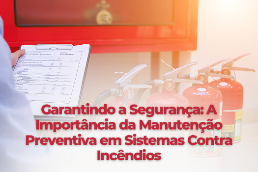 Garantindo a Segurança: A Importância da Manutenção Preventiva em Sistemas Contra Incêndios
